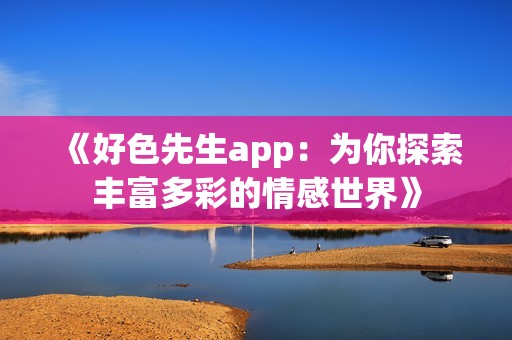 《好色先生app：为你探索丰富多彩的情感世界》