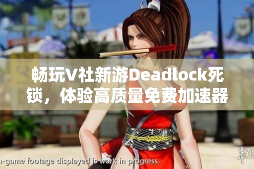 畅玩V社新游Deadlock死锁，体验高质量免费加速器带来的游戏快感