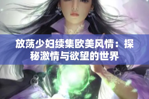 放荡少妇续集欧美风情：探秘激情与欲望的世界