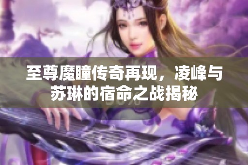 至尊魔瞳传奇再现，凌峰与苏琳的宿命之战揭秘