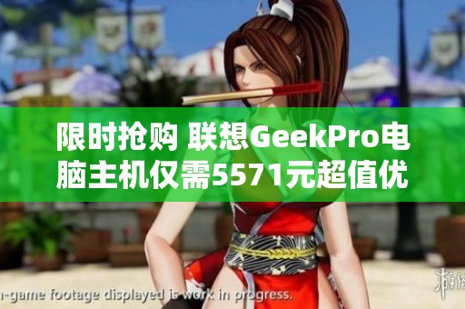 限时抢购 联想GeekPro电脑主机仅需5571元超值优惠