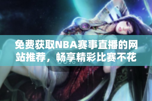 免费获取NBA赛事直播的网站推荐，畅享精彩比赛不花一分钱