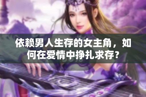 依赖男人生存的女主角，如何在爱情中挣扎求存？