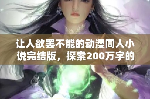 让人欲罢不能的动漫同人小说完结版，探索200万字的精彩世界