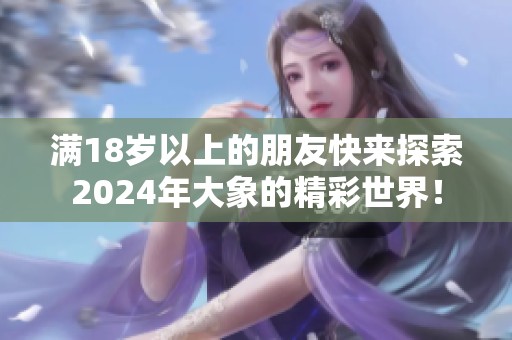 满18岁以上的朋友快来探索2024年大象的精彩世界！