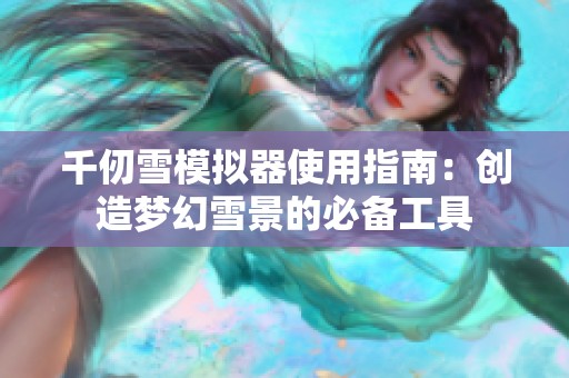 千仞雪模拟器使用指南：创造梦幻雪景的必备工具