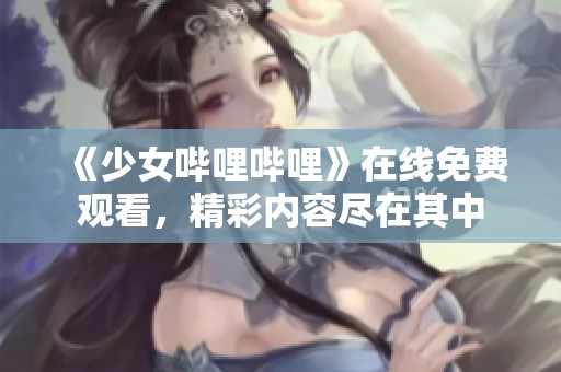 《少女哔哩哔哩》在线免费观看，精彩内容尽在其中