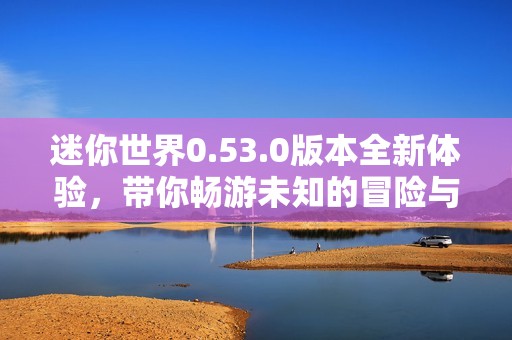 迷你世界0.53.0版本全新体验，带你畅游未知的冒险与挑战之旅