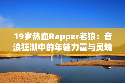 19岁热血Rapper老狼：音浪狂潮中的年轻力量与灵魂之声