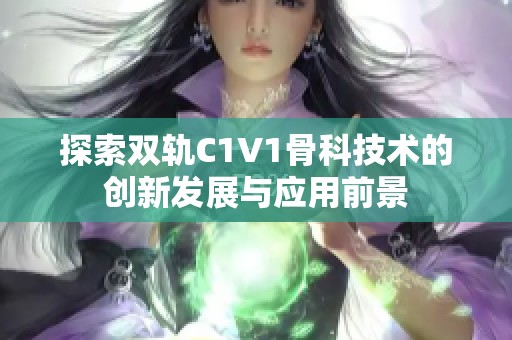 探索双轨C1V1骨科技术的创新发展与应用前景