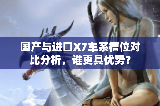 国产与进口X7车系槽位对比分析，谁更具优势？