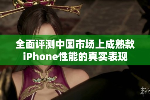 全面评测中国市场上成熟款iPhone性能的真实表现