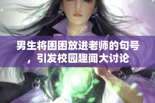 男生将困困放进老师的句号，引发校园趣闻大讨论