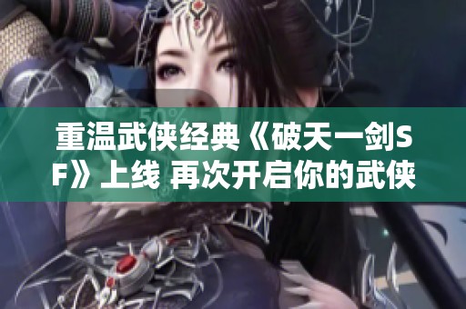 重温武侠经典《破天一剑SF》上线 再次开启你的武侠梦