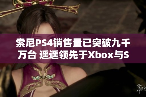 索尼PS4销售量已突破九千万台 遥遥领先于Xbox与Switch