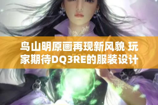 鸟山明原画再现新风貌 玩家期待DQ3RE的服装设计调整