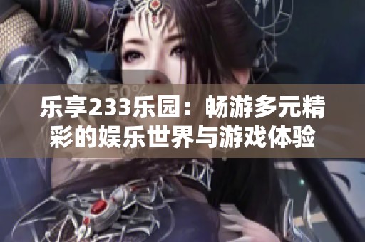 乐享233乐园：畅游多元精彩的娱乐世界与游戏体验