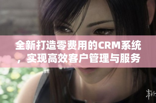 全新打造零费用的CRM系统，实现高效客户管理与服务提升