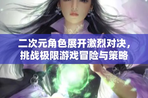 二次元角色展开激烈对决，挑战极限游戏冒险与策略