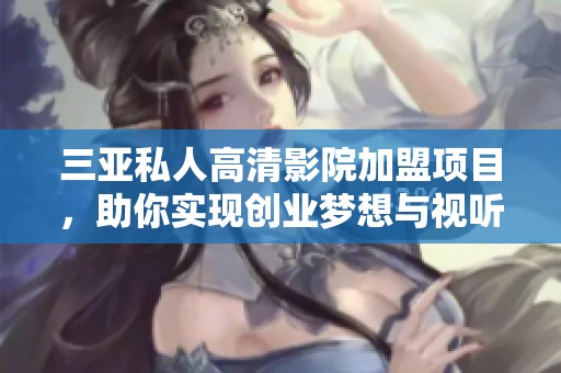 三亚私人高清影院加盟项目，助你实现创业梦想与视听享受