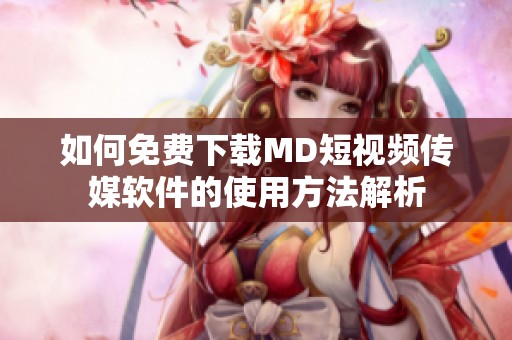 如何免费下载MD短视频传媒软件的使用方法解析