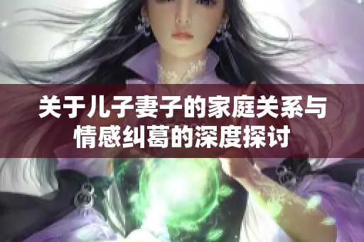 关于儿子妻子的家庭关系与情感纠葛的深度探讨