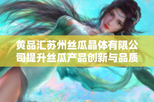 黄品汇苏州丝瓜晶体有限公司提升丝瓜产品创新与品质保障