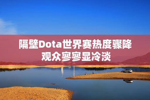 隔壁Dota世界赛热度骤降 观众寥寥显冷淡