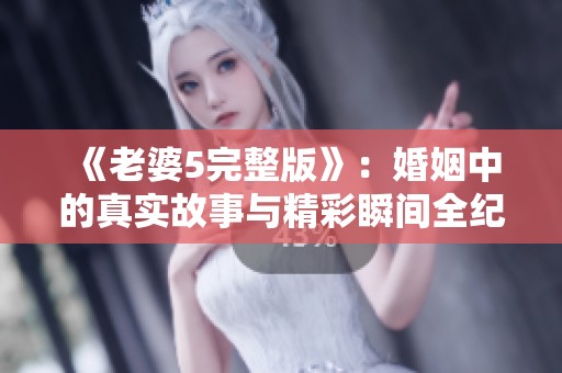 《老婆5完整版》：婚姻中的真实故事与精彩瞬间全纪录