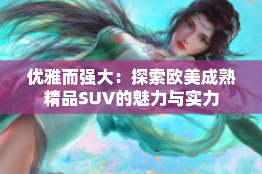 优雅而强大：探索欧美成熟精品SUV的魅力与实力