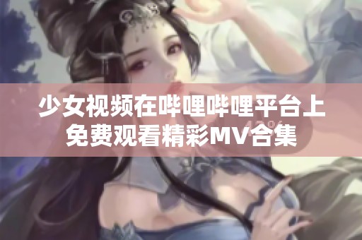 少女视频在哔哩哔哩平台上免费观看精彩MV合集