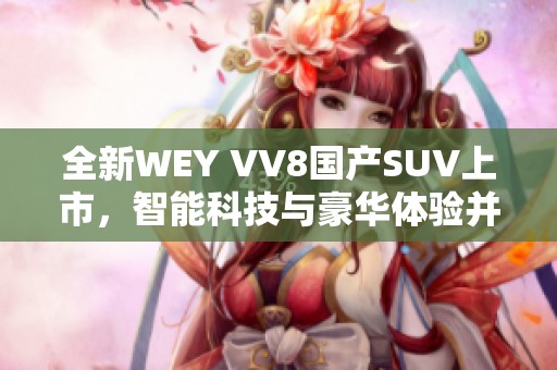 全新WEY VV8国产SUV上市，智能科技与豪华体验并存