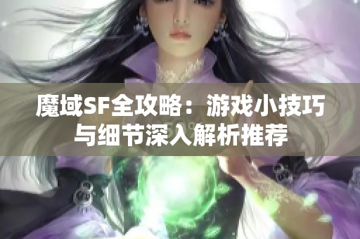 魔域SF全攻略：游戏小技巧与细节深入解析推荐