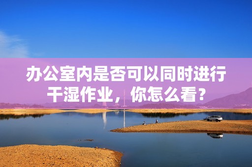 办公室内是否可以同时进行干湿作业，你怎么看？