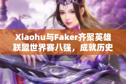 Xiaohu与Faker齐聚英雄联盟世界赛八强，成就历史新篇