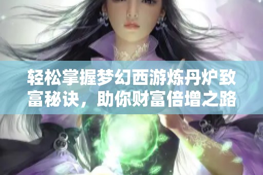 轻松掌握梦幻西游炼丹炉致富秘诀，助你财富倍增之路