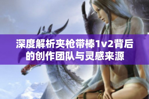 深度解析夹枪带棒1v2背后的创作团队与灵感来源