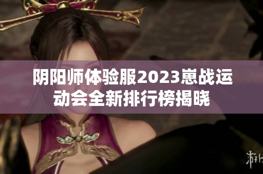 阴阳师体验服2023崽战运动会全新排行榜揭晓