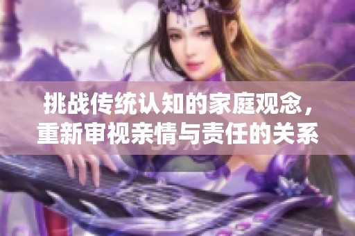 挑战传统认知的家庭观念，重新审视亲情与责任的关系