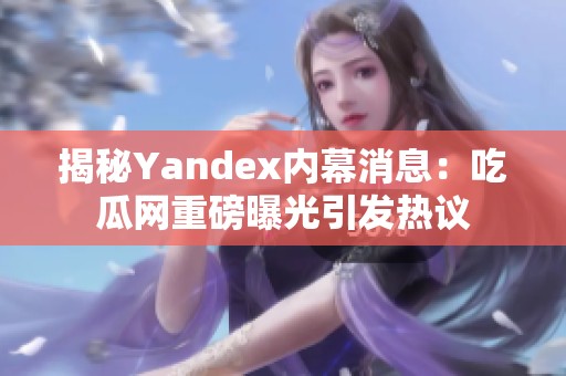 揭秘Yandex内幕消息：吃瓜网重磅曝光引发热议