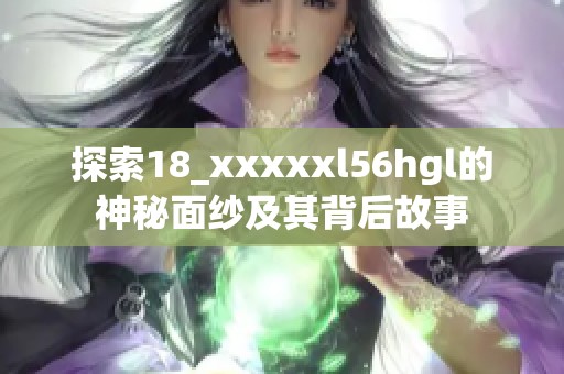 探索18_xxxxxl56hgl的神秘面纱及其背后故事