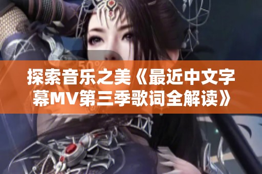 探索音乐之美《最近中文字幕MV第三季歌词全解读》