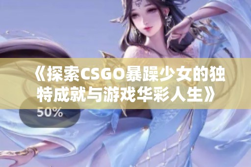 《探索CSGO暴躁少女的独特成就与游戏华彩人生》