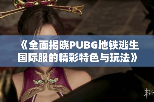 《全面揭晓PUBG地铁逃生国际服的精彩特色与玩法》