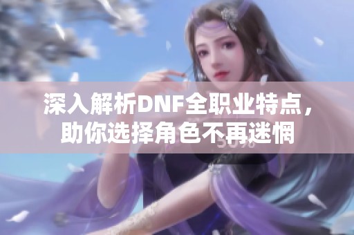 深入解析DNF全职业特点，助你选择角色不再迷惘