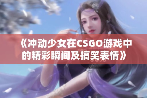 《冲动少女在CSGO游戏中的精彩瞬间及搞笑表情》