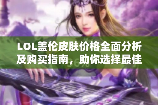 LOL盖伦皮肤价格全面分析及购买指南，助你选择最佳皮肤