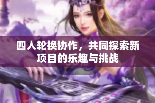 四人轮换协作，共同探索新项目的乐趣与挑战