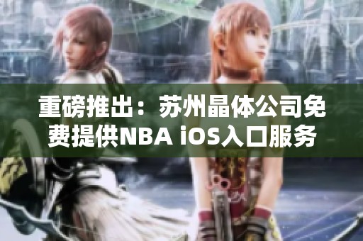 重磅推出：苏州晶体公司免费提供NBA iOS入口服务