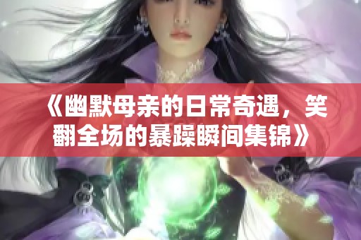 《幽默母亲的日常奇遇，笑翻全场的暴躁瞬间集锦》